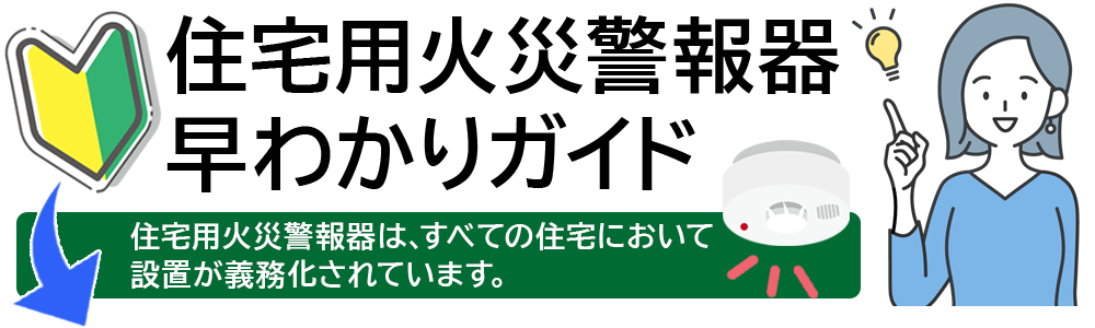 住宅用火災警報器 早わかりガイド 住宅用火災警報器は、すべての住宅において設置が義務化されています。